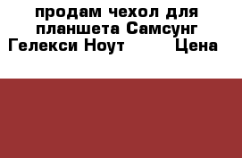 продам чехол для планшета Самсунг Гелекси Ноут 10,1 › Цена ­ 1 100 - Краснодарский край, Белоглинский р-н, Белая Глина с. Компьютеры и игры » Электронные книги, планшеты, КПК   